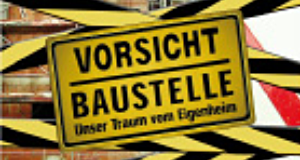Vorsicht Baustelle! Unser Traum vom Eigenheim