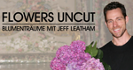 Flowers Uncut - Blumenträume mit Jeff Leatham